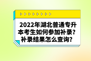 2022年湖北普通專升本考生如何參加補(bǔ)錄？補(bǔ)錄結(jié)果怎么查詢？