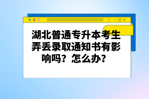 湖北普通專升本考生弄丟錄取通知書有影響嗎？怎么辦？