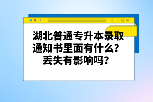 湖北普通專升本錄取通知書里面有什么？丟失有影響嗎？