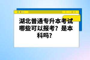 湖北普通專升本考試哪些可以報考？是本科嗎？