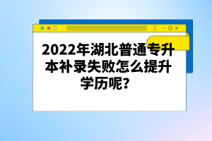 2022年湖北普通專升本補錄失敗怎么提升學(xué)歷呢？