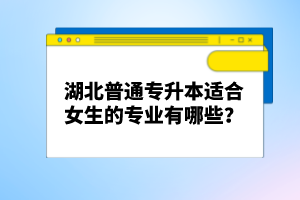 湖北普通專升本適合女生的專業(yè)有哪些？