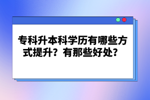 專科升本科學歷有哪些方式提升？有那些好處？