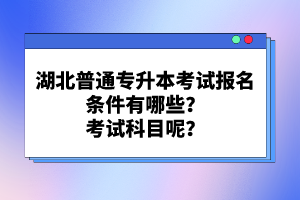 湖北普通專升本考試報(bào)名條件有哪些？考試科目呢？