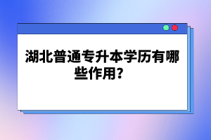 湖北普通專升本學歷有哪些作用？