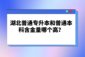 湖北普通專升本和普通本科含金量哪個(gè)高？