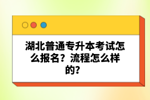 湖北普通專(zhuān)升本考試怎么報(bào)名？流程怎么樣的？