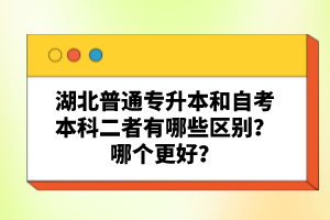 湖北普通專升本和自考本科二者有哪些區(qū)別？哪個更好？