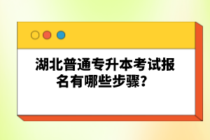 湖北普通專升本考試報(bào)名有哪些步驟？