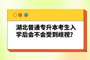 湖北普通專升本考生入學(xué)后會(huì)不會(huì)受到歧視？