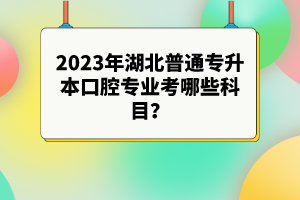 2023年湖北普通專升本口腔專業(yè)考哪些科目？參考目錄有哪些？