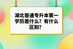 湖北普通專(zhuān)升本第一學(xué)歷是什么？有什么區(qū)別？