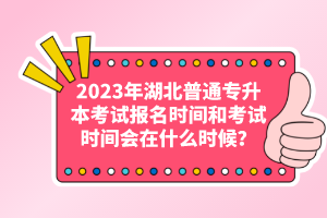 2023年湖北普通專升本考試報名時間和考試時間會在什么時候？