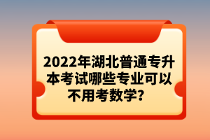 2022年湖北普通專升本考試哪些專業(yè)可以不用考數(shù)學(xué)？