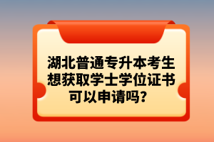 湖北普通專升本考生想獲取學(xué)士學(xué)位證書可以申請(qǐng)嗎？