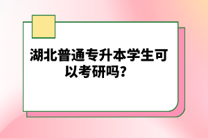 湖北普通專升本學生可以考研嗎？