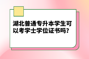 湖北普通專升本學生可以考學士學位證書嗎？