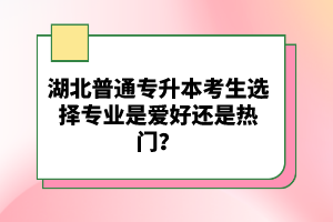 湖北普通專(zhuān)升本考生選擇專(zhuān)業(yè)是愛(ài)好還是熱門(mén)？