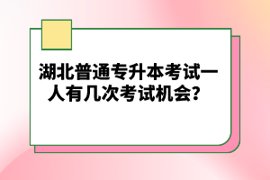 湖北普通專升本考試一人有幾次考試機會？