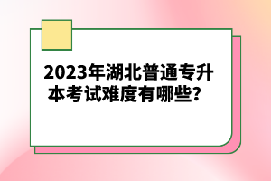 2023年湖北普通專升本考試難度有哪些？