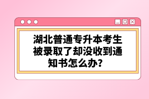 湖北普通專升本考生被錄取了卻沒收到通知書怎么辦？