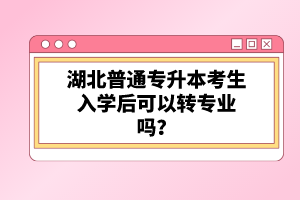 湖北普通專升本考生入學(xué)后可以轉(zhuǎn)專業(yè)嗎？