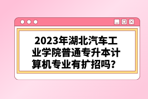 2023年湖北汽車工業(yè)學院普通專升本計算機專業(yè)有擴招嗎？