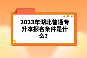 2023年湖北普通專升本報名條件是什么？