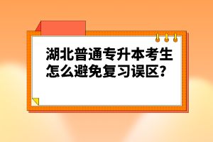 湖北普通專升本考生怎么避免復(fù)習(xí)誤區(qū)？