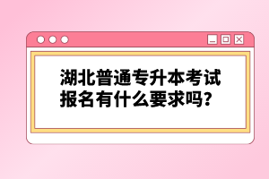 湖北普通專升本考試報(bào)名有什么要求嗎？