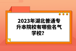 2023年湖北普通專(zhuān)升本院校有哪些名氣學(xué)校？