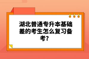 湖北普通專升本基礎(chǔ)差的考生怎么復(fù)習(xí)備考？