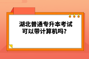 湖北普通專(zhuān)升本考試可以帶計(jì)算機(jī)嗎？