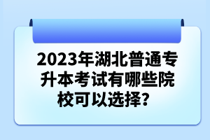 2023年湖北普通專升本考試有哪些院?？梢赃x擇？