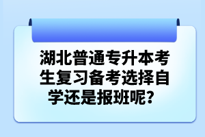 湖北普通專升本考生復(fù)習(xí)備考選擇自學(xué)還是報(bào)班呢？