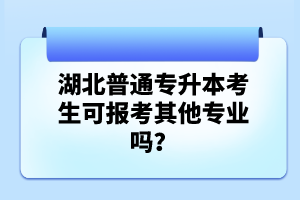 湖北普通專升本考生可報(bào)考其他專業(yè)嗎？