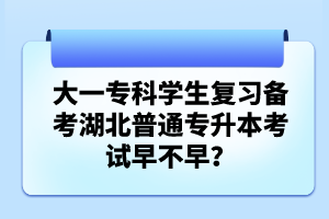 大一專科學(xué)生復(fù)習(xí)備考湖北普通專升本考試早不早？