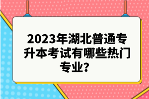 2023年湖北普通專升本考試有哪些熱門專業(yè)？