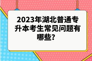 2023年湖北普通專升本考生常見問題有哪些？