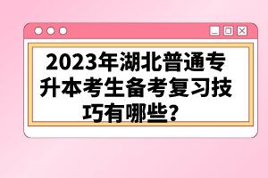 2023年湖北普通專升本考生備考復(fù)習(xí)技巧有哪些？