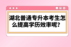 湖北普通專升本考生怎么提高學歷效率呢？