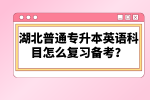 湖北普通專升本英語科目怎么復習備考？