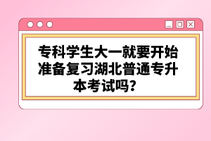 專科學生大一就要開始準備復習湖北普通專升本考試嗎？