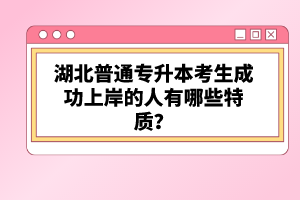 湖北普通專升本考生成功上岸的人有哪些特質(zhì)？