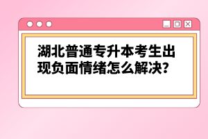 湖北普通專升本考生出現(xiàn)負面情緒怎么解決？