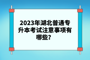 2023年湖北普通專升本考試注意事項有哪些？