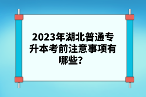 2023年湖北普通專(zhuān)升本考前注意事項(xiàng)有哪些？