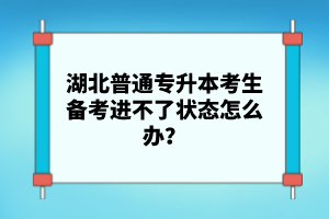 湖北普通專升本考生備考進不了狀態(tài)怎么辦？