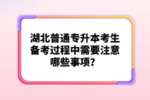 湖北普通專升本考生備考過程中需要注意哪些事項(xiàng)？