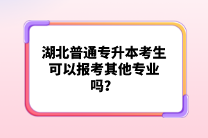 湖北普通專升本考生可以報(bào)考其他專業(yè)嗎？